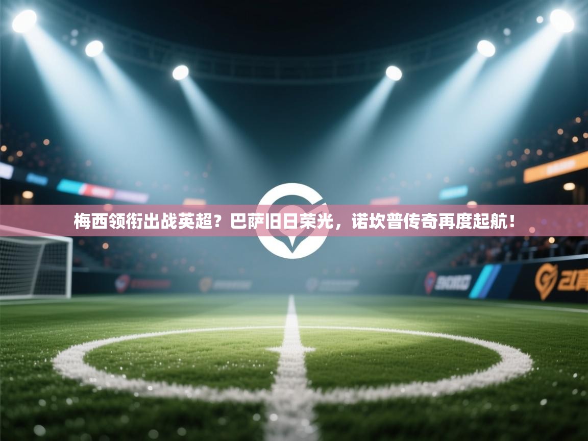 梅西领衔出战英超？巴萨旧日荣光，诺坎普传奇再度起航！