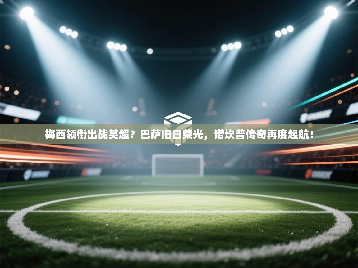 梅西领衔出战英超？巴萨旧日荣光，诺坎普传奇再度起航！  第2张