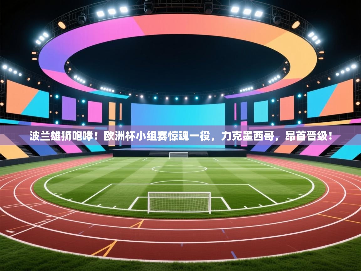 波兰雄狮咆哮！欧洲杯小组赛惊魂一役，力克墨西哥，昂首晋级！  第2张