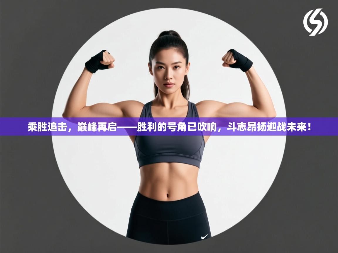 乘胜追击，巅峰再启——胜利的号角已吹响，斗志昂扬迎战未来！  第2张